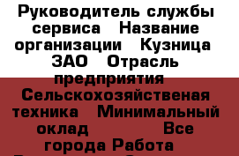 Руководитель службы сервиса › Название организации ­ Кузница, ЗАО › Отрасль предприятия ­ Сельскохозяйственая техника › Минимальный оклад ­ 40 000 - Все города Работа » Вакансии   . Самарская обл.,Самара г.
